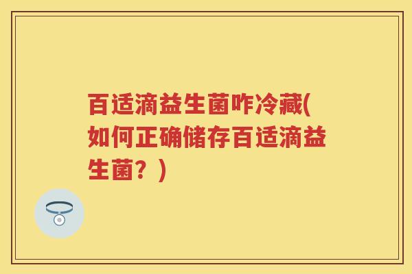 百适滴益生菌咋冷藏(如何正确储存百适滴益生菌?) 百适滴益生菌咋冷藏(如何正确储存百适滴益生菌?)