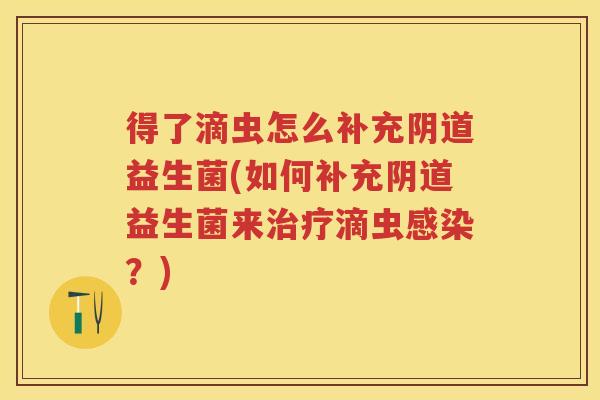 得了滴虫怎么补充益生菌(如何补充益生菌来滴虫？)