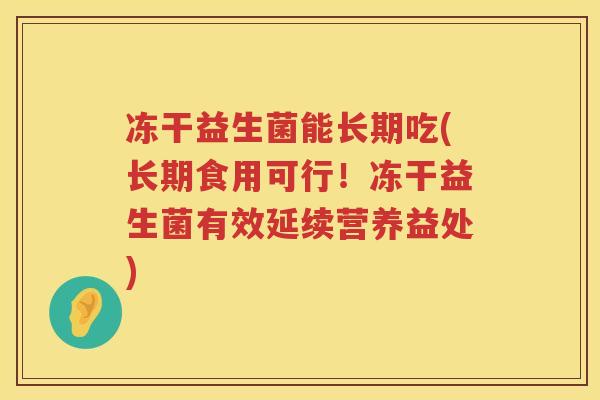冻干益生菌能长期吃(长期食用可行!冻干益生菌有效延续营养益处) 冻干益生菌能长期吃(长期食用可行!冻干益生菌有效延续营养益处)