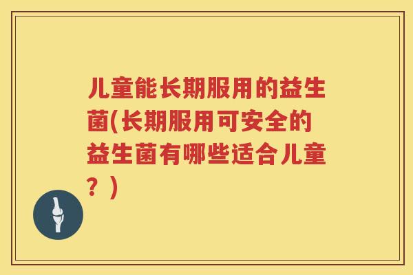 儿童能长期服用的益生菌(长期服用可安全的益生菌有哪些适合儿童?) 儿童能长期服用的益生菌(长期服用可安全的益生菌有哪些适合儿童?)