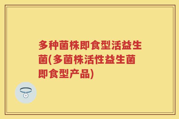 多种菌株即食型活益生菌(多菌株活性益生菌即食型产品) 多种菌株即食型活益生菌(多菌株活性益生菌即食型产品)
