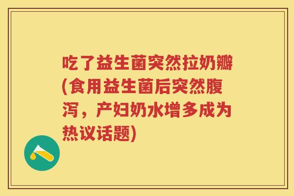 吃了益生菌突然拉奶瓣(食用益生菌后突然，产妇奶水增多成为热议话题)