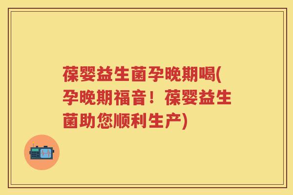 葆婴益生菌孕晚期喝(孕晚期福音!葆婴益生菌助您顺利生产) 葆婴益生菌孕晚期喝(孕晚期福音!葆婴益生菌助您顺利生产)