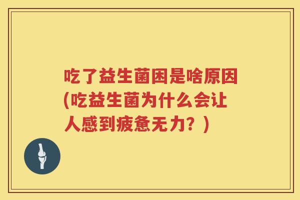 吃了益生菌困是啥原因(吃益生菌为什么会让人感到疲惫无力?) 吃了益生菌困是啥原因(吃益生菌为什么会让人感到疲惫无力?)
