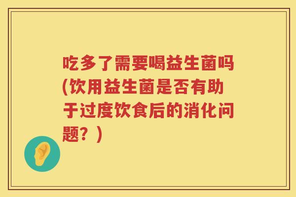 吃多了需要喝益生菌吗(饮用益生菌是否有助于过度饮食后的消化问题？)