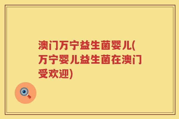 澳门万宁益生菌婴儿(万宁婴儿益生菌在澳门受欢迎) 澳门万宁益生菌婴儿(万宁婴儿益生菌在澳门受欢迎)