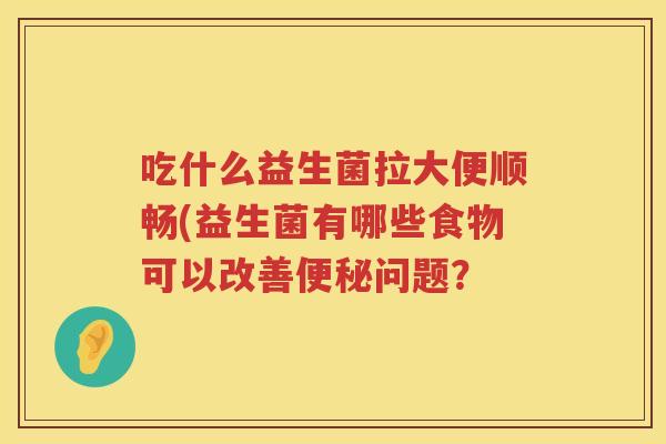 吃什么益生菌拉大便顺畅(益生菌有哪些食物可以改善问题？
