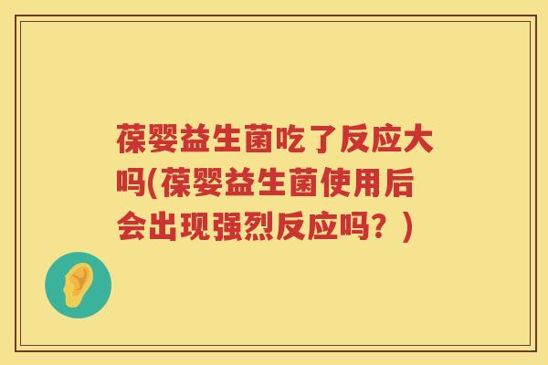 葆婴益生菌吃了反应大吗(葆婴益生菌使用后会出现强烈反应吗?) 葆婴益生菌吃了反应大吗(葆婴益生菌使用后会出现强烈反应吗?)