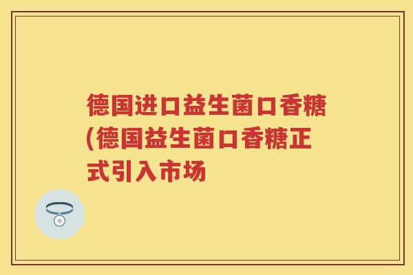 德国进口益生菌口香糖(德国益生菌口香糖正式引入市场