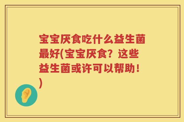 宝宝厌食吃什么益生菌好(宝宝厌食?这些益生菌或许可以帮助!) 宝宝厌食吃什么益生菌好(宝宝厌食?这些益生菌或许可以帮助!)