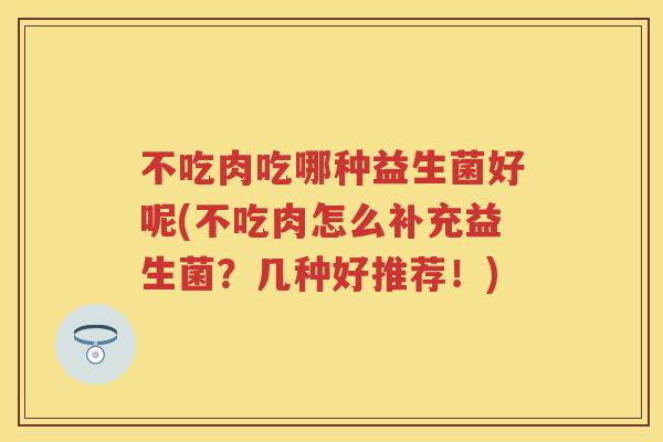 不吃肉吃哪种益生菌好呢(不吃肉怎么补充益生菌？几种好推荐！)