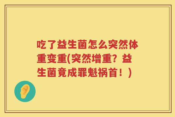 吃了益生菌怎么突然体重变重(突然增重？益生菌竟成罪魁祸首！)