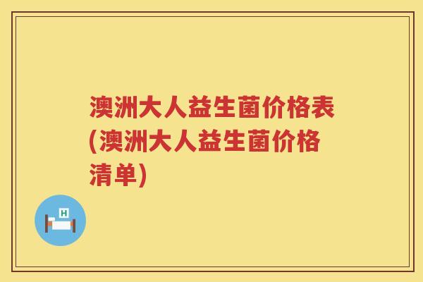 澳洲大人益生菌价格表(澳洲大人益生菌价格清单) 澳洲大人益生菌价格表(澳洲大人益生菌价格清单)