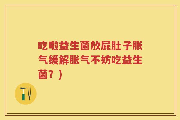 吃啦益生菌放屁肚子缓解不妨吃益生菌?) 吃啦益生菌放屁肚子缓解不妨吃益生菌?)