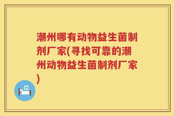 潮州哪有动物益生菌制剂厂家(寻找可靠的潮州动物益生菌制剂厂家)
