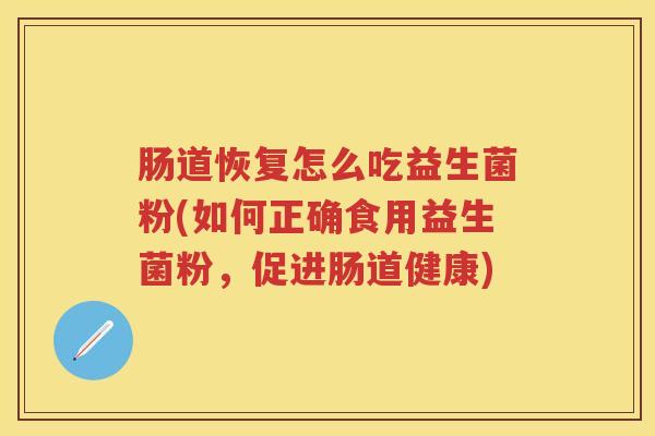 肠道恢复怎么吃益生菌粉(如何正确食用益生菌粉,促进肠道健康) 肠道恢复怎么吃益生菌粉(如何正确食用益生菌粉,促进肠道健康)