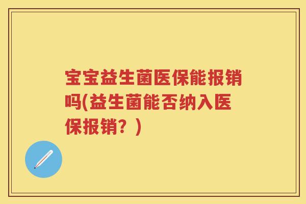 宝宝益生菌医保能报销吗(益生菌能否纳入医保报销?) 宝宝益生菌医保能报销吗(益生菌能否纳入医保报销?)