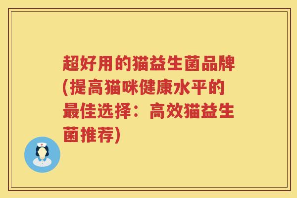 超好用的猫益生菌品牌(提高猫咪健康水平的佳选择:高效猫益生菌推荐) 超好用的猫益生菌品牌(提高猫咪健康水平的佳选择:高效猫益生菌推荐)