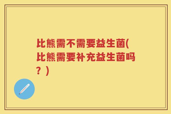 比熊需不需要益生菌(比熊需要补充益生菌吗？)