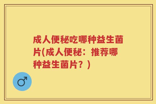 成人吃哪种益生菌片(成人:推荐哪种益生菌片?) 成人吃哪种益生菌片(成人:推荐哪种益生菌片?)