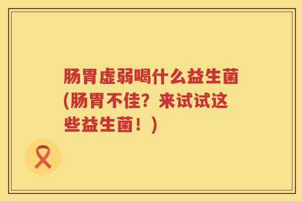 肠胃虚弱喝什么益生菌(肠胃不佳？来试试这些益生菌！)