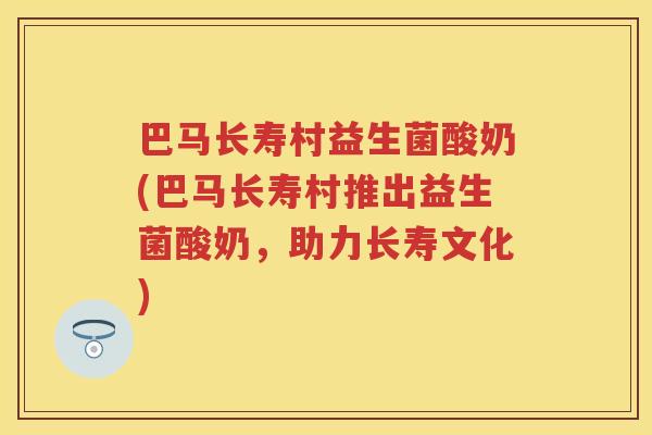 巴马长寿村益生菌酸奶(巴马长寿村推出益生菌酸奶，助力长寿文化)