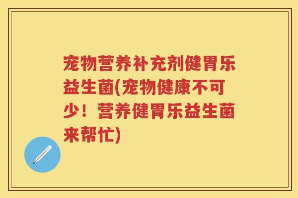 宠物营养补充剂健胃乐益生菌(宠物健康不可少!营养健胃乐益生菌来帮忙) 宠物营养补充剂健胃乐益生菌(宠物健康不可少!营养健胃乐益生菌来帮忙)