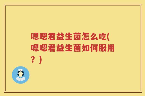 嗯嗯君益生菌怎么吃(嗯嗯君益生菌如何服用?) 嗯嗯君益生菌怎么吃(嗯嗯君益生菌如何服用?)