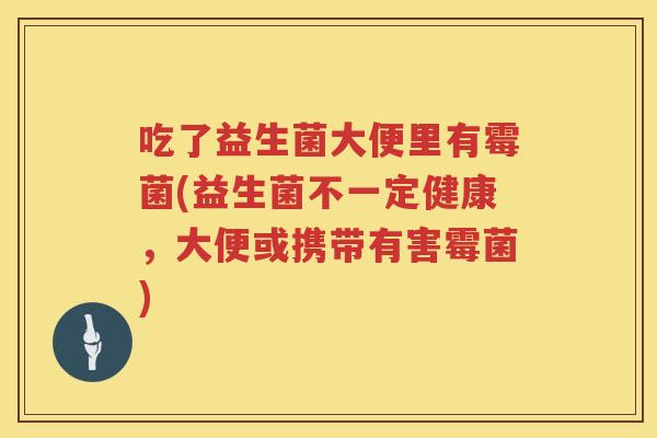 吃了益生菌大便里有霉菌(益生菌不一定健康,大便或携带有害霉菌) 吃了益生菌大便里有霉菌(益生菌不一定健康,大便或携带有害霉菌)