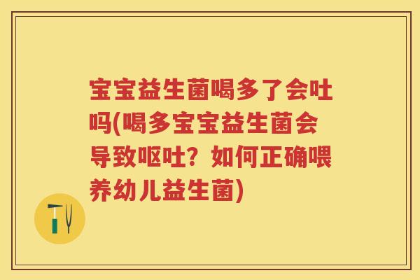 宝宝益生菌喝多了会吐吗(喝多宝宝益生菌会导致?如何正确喂养幼儿益生菌) 宝宝益生菌喝多了会吐吗(喝多宝宝益生菌会导致?如何正确喂养幼儿益生菌)