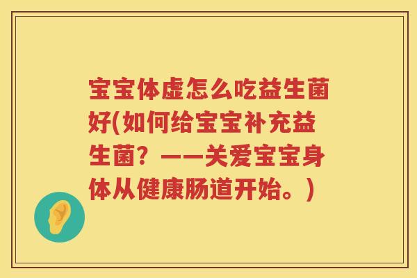 宝宝体虚怎么吃益生菌好(如何给宝宝补充益生菌?——关爱宝宝身体从健康肠道开始。) 宝宝体虚怎么吃益生菌好(如何给宝宝补充益生菌?——关爱宝宝身体从健康肠道开始。)