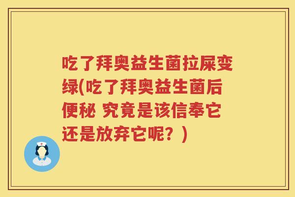 吃了拜奥益生菌拉屎变绿(吃了拜奥益生菌后 究竟是该信奉它还是放弃它呢?) 吃了拜奥益生菌拉屎变绿(吃了拜奥益生菌后 究竟是该信奉它还是放弃它呢?)