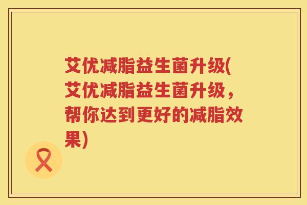 艾优减脂益生菌升级(艾优减脂益生菌升级,帮你达到更好的减脂效果) 艾优减脂益生菌升级(艾优减脂益生菌升级,帮你达到更好的减脂效果)