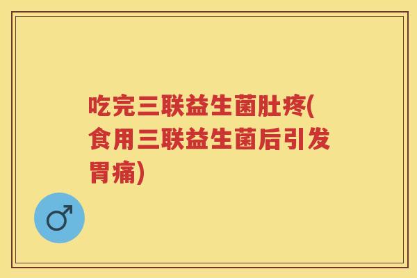 吃完三联益生菌肚疼(食用三联益生菌后引发胃痛)