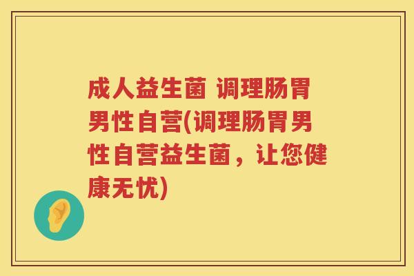 成人益生菌 调理肠胃男性自营(调理肠胃男性自营益生菌,让您健康无忧) 成人益生菌 调理肠胃男性自营(调理肠胃男性自营益生菌,让您健康无忧)