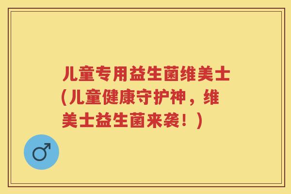 儿童专用益生菌维美士(儿童健康守护神,维美士益生菌来袭!) 儿童专用益生菌维美士(儿童健康守护神,维美士益生菌来袭!)