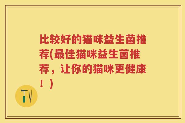 比较好的猫咪益生菌推荐(佳猫咪益生菌推荐，让你的猫咪更健康！)