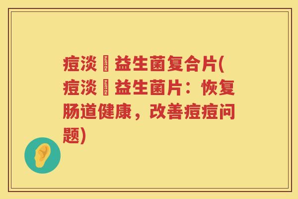 痘淡浄益生菌复合片(痘淡浄益生菌片：恢复肠道健康，改善痘痘问题)