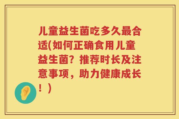 儿童益生菌吃多久合适(如何正确食用儿童益生菌？推荐时长及注意事项，助力健康成长！)