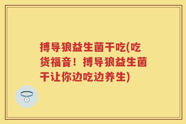 搏导狼益生菌干吃(吃货福音！搏导狼益生菌干让你边吃边养生)