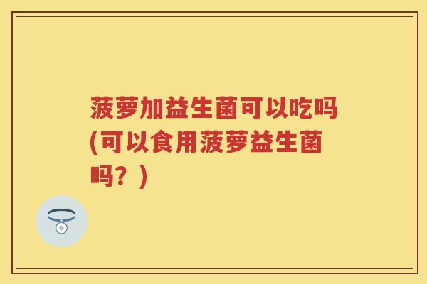 菠萝加益生菌可以吃吗(可以食用菠萝益生菌吗?) 菠萝加益生菌可以吃吗(可以食用菠萝益生菌吗?)
