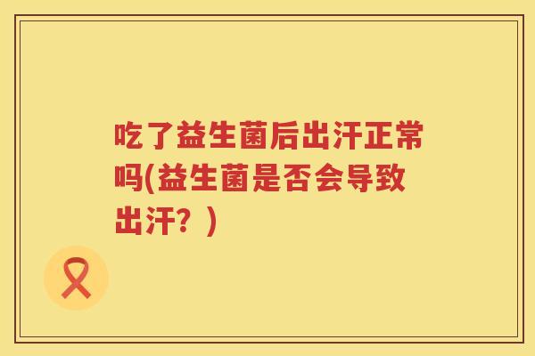 吃了益生菌后出汗正常吗(益生菌是否会导致出汗?) 吃了益生菌后出汗正常吗(益生菌是否会导致出汗?)