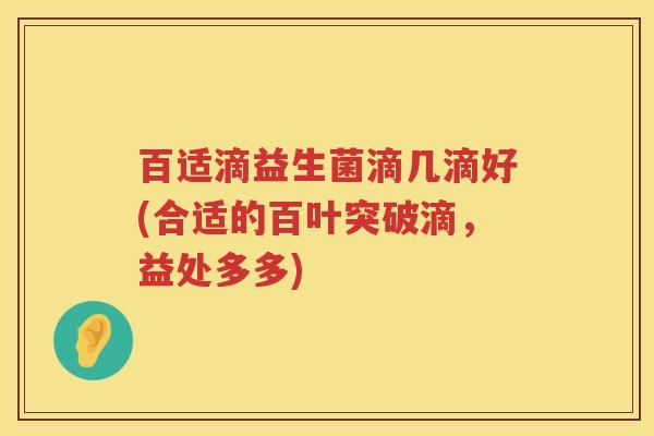 百适滴益生菌滴几滴好(合适的百叶突破滴，益处多多)