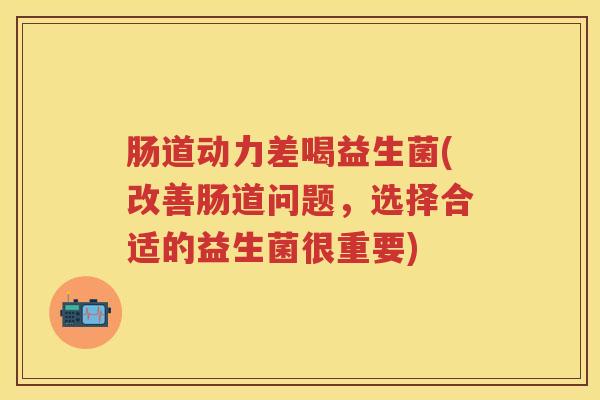 肠道动力差喝益生菌(改善肠道问题,选择合适的益生菌很重要) 肠道动力差喝益生菌(改善肠道问题,选择合适的益生菌很重要)