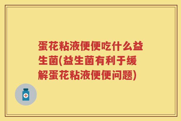 蛋花粘液便便吃什么益生菌(益生菌有利于缓解蛋花粘液便便问题)