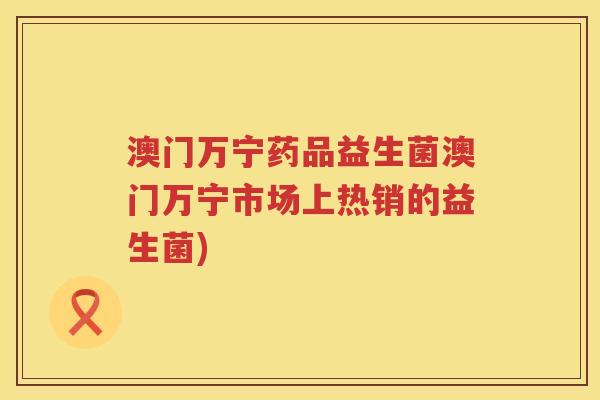 澳门万宁药品益生菌澳门万宁市场上热销的益生菌) 澳门万宁药品益生菌澳门万宁市场上热销的益生菌)