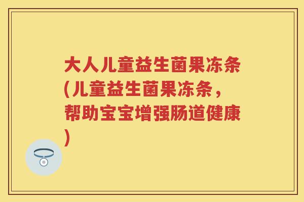 大人儿童益生菌果冻条(儿童益生菌果冻条,帮助宝宝增强肠道健康) 大人儿童益生菌果冻条(儿童益生菌果冻条,帮助宝宝增强肠道健康)