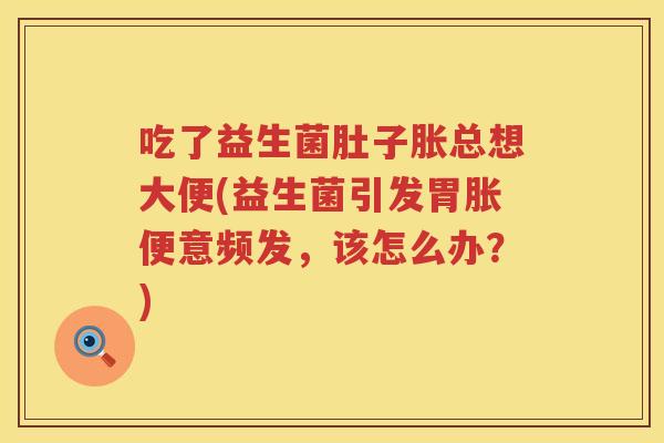 吃了益生菌肚子胀总想大便(益生菌引发胃胀便意频发，该怎么办？)