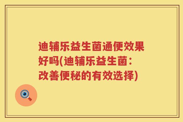 迪辅乐益生菌通便效果好吗(迪辅乐益生菌:改善的有效选择) 迪辅乐益生菌通便效果好吗(迪辅乐益生菌:改善的有效选择)