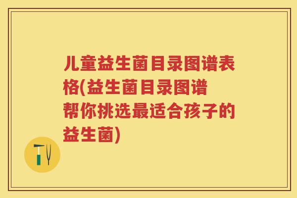 儿童益生菌目录图谱表格(益生菌目录图谱 帮你挑选适合孩子的益生菌)